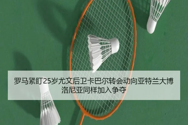 罗马紧盯25岁尤文后卫卡巴尔转会动向亚特兰大博洛尼亚同样加入争夺（kaiyun）